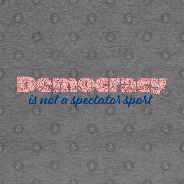 Democracy is not a spectator sport by candhdesigns